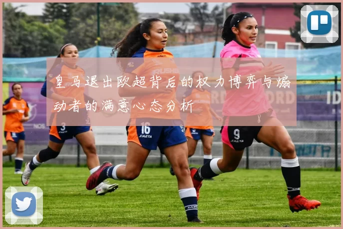 皇马退出欧超背后的权力博弈与煽动者的满意心态分析