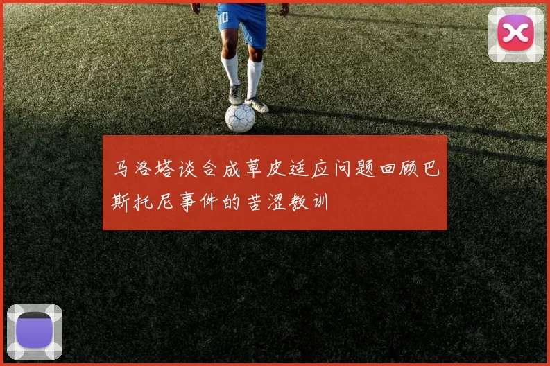 马洛塔谈合成草皮适应问题回顾巴斯托尼事件的苦涩教训