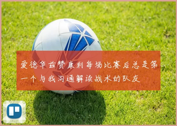 爱德华兹赞康利每场比赛后总是第一个与我沟通解读战术的队友