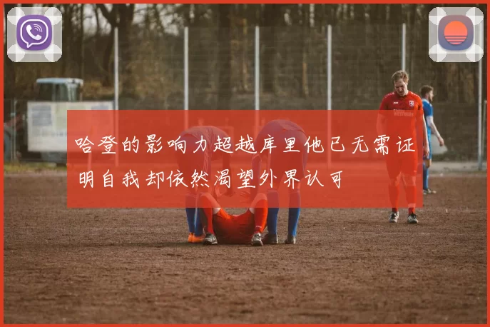 哈登的影响力超越库里他已无需证明自我却依然渴望外界认可