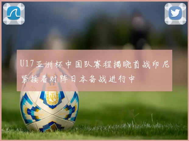 U17亚洲杯中国队赛程揭晓首战印尼紧接着对阵日本备战进行中
