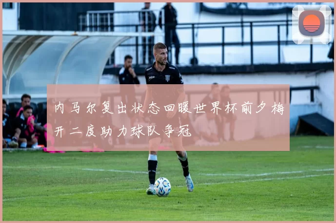 内马尔复出状态回暖世界杯前夕梅开二度助力球队争冠