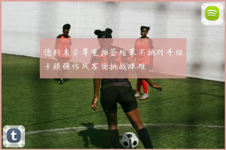 德科表示尊重抽签结果不挑对手纽卡顽强作风客场挑战艰难