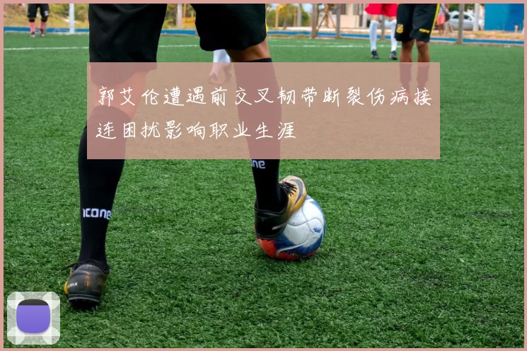 郭艾伦遭遇前交叉韧带断裂伤病接连困扰影响职业生涯