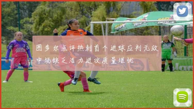 图多尔点评热刺首个进球应判无效中场缺乏活力进攻质量堪忧