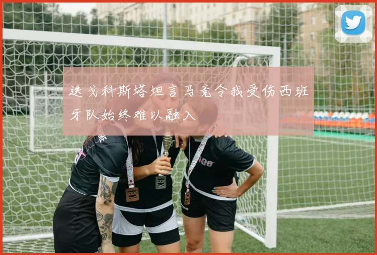 迭戈科斯塔坦言马竞令我受伤西班牙队始终难以融入