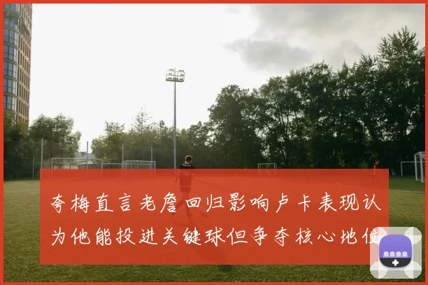 夸梅直言老詹回归影响卢卡表现认为他能投进关键球但争夺核心地位成阻碍