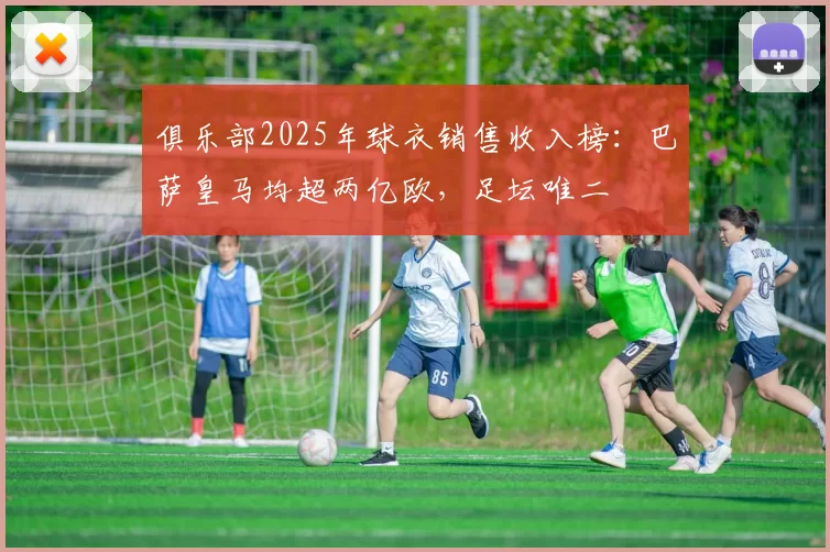俱乐部2025年球衣销售收入榜：巴萨皇马均超两亿欧，足坛唯二