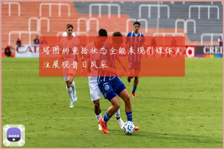 塔图姆重拾状态全能表现引媒体关注展现昔日风采