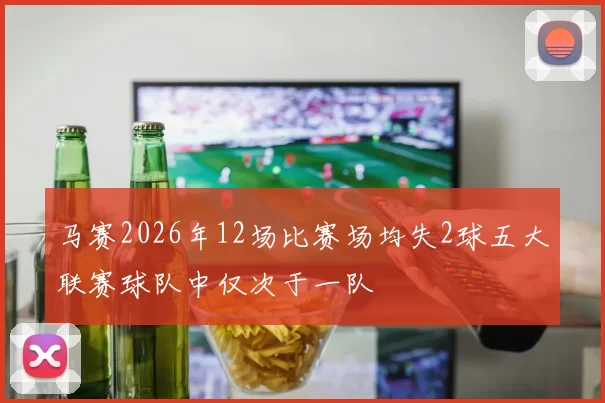 马赛2026年12场比赛场均失2球五大联赛球队中仅次于一队