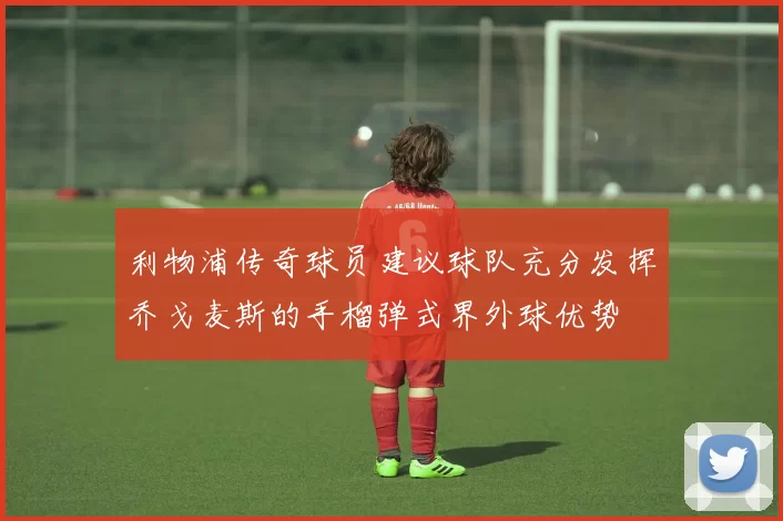 利物浦传奇球员建议球队充分发挥乔戈麦斯的手榴弹式界外球优势