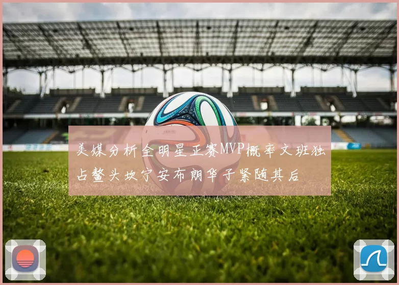美媒分析全明星正赛MVP概率文班独占鳌头坎宁安布朗华子紧随其后