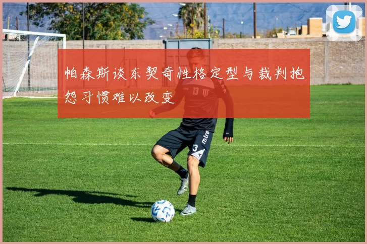 帕森斯谈东契奇性格定型与裁判抱怨习惯难以改变