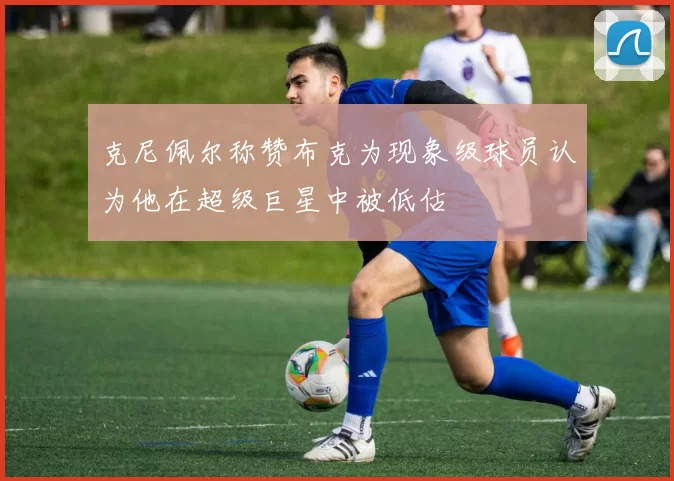 克尼佩尔称赞布克为现象级球员认为他在超级巨星中被低估