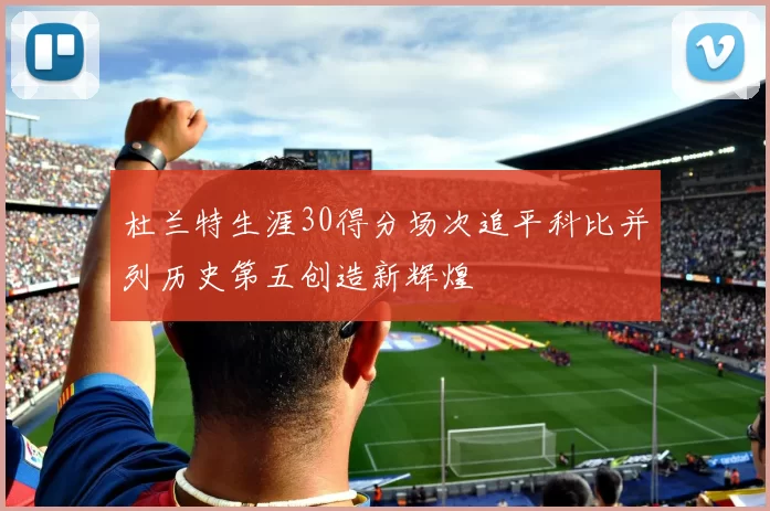 杜兰特生涯30得分场次追平科比并列历史第五创造新辉煌