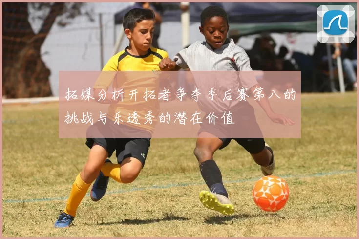 拓媒分析开拓者争夺季后赛第八的挑战与乐透秀的潜在价值