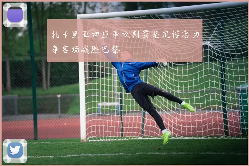 扎卡里亚回应争议判罚坚定信念力争客场战胜巴黎