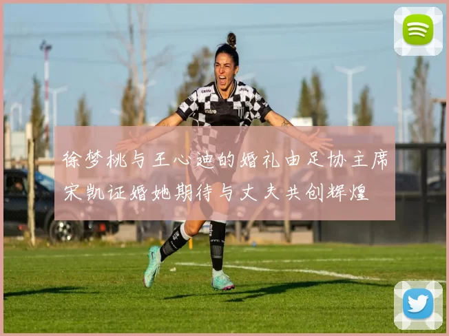 徐梦桃与王心迪的婚礼由足协主席宋凯证婚她期待与丈夫共创辉煌