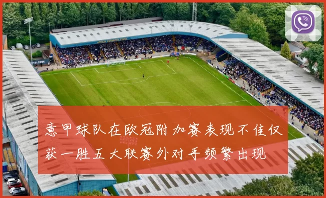 意甲球队在欧冠附加赛表现不佳仅获一胜五大联赛外对手频繁出现