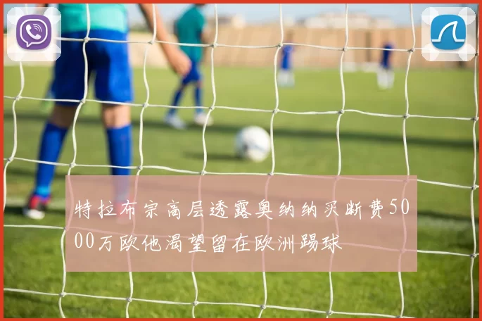 特拉布宗高层透露奥纳纳买断费5000万欧他渴望留在欧洲踢球