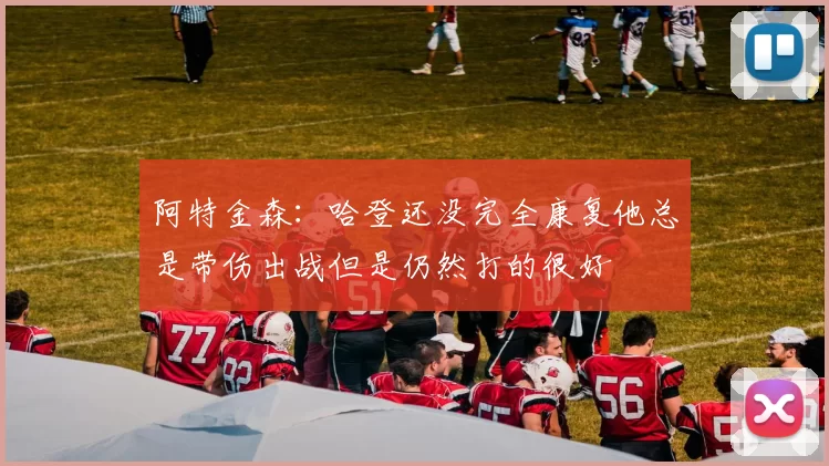 阿特金森：哈登还没完全康复他总是带伤出战但是仍然打的很好