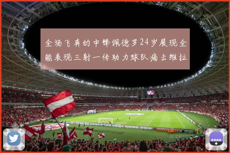 全场飞奔的中锋佩德罗24岁展现全能表现三射一传助力球队痛击维拉