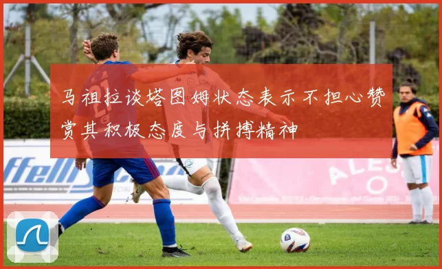 马祖拉谈塔图姆状态表示不担心赞赏其积极态度与拼搏精神