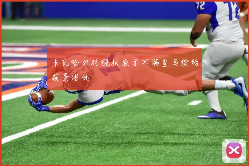 卡瓦哈尔对现状表示不满皇马续约前景堪忧