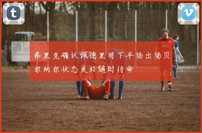 弗里克确认佩德里将下半场出场贝尔纳尔状态良好随时待命
