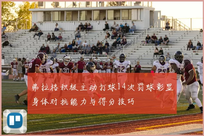 弗拉格积极主动打球14次罚球彰显身体对抗能力与得分技巧