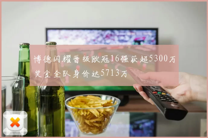 博德闪耀晋级欧冠16强获超5300万奖金全队身价达5713万