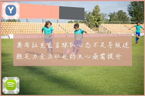 奥布拉克直言球队心态不足导致连胜乏力全力以赴的决心亟需提升