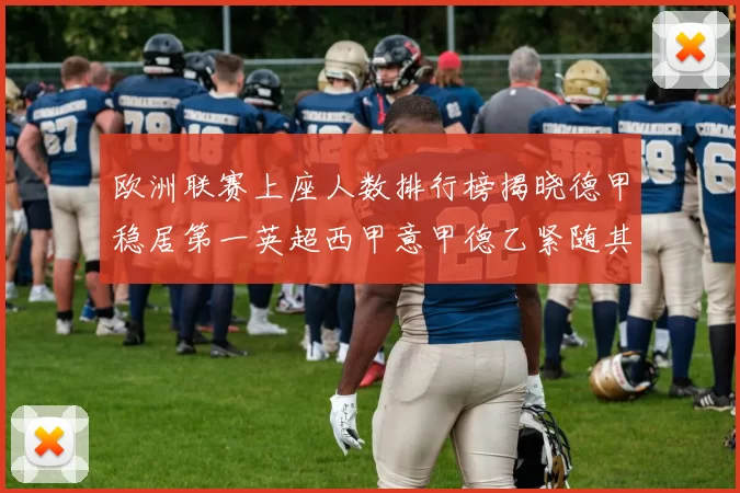 欧洲联赛上座人数排行榜揭晓德甲稳居第一英超西甲意甲德乙紧随其后