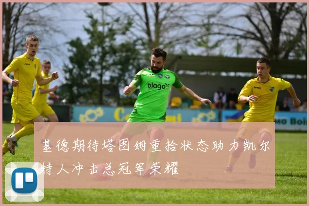 基德期待塔图姆重拾状态助力凯尔特人冲击总冠军荣耀