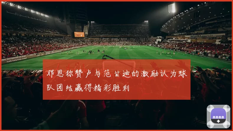 邓恩称赞卢与范甘迪的激励认为球队团结赢得精彩胜利