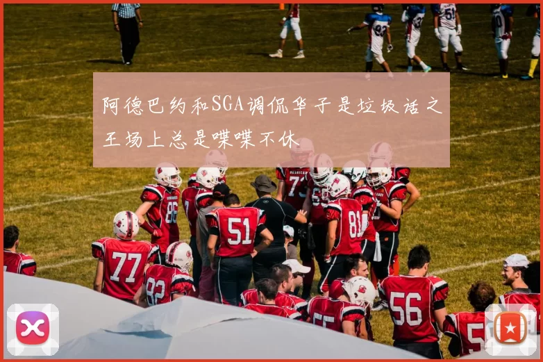 阿德巴约和SGA调侃华子是垃圾话之王场上总是喋喋不休