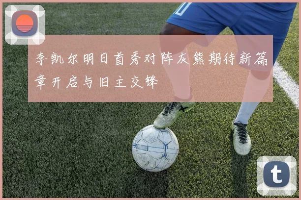 李凯尔明日首秀对阵灰熊期待新篇章开启与旧主交锋